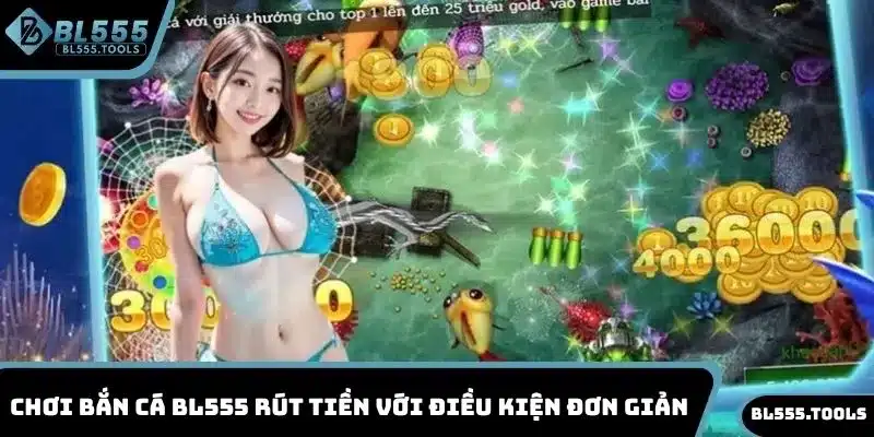 Chơi bắn cá BL555 rút tiền với điều kiện đơn giản